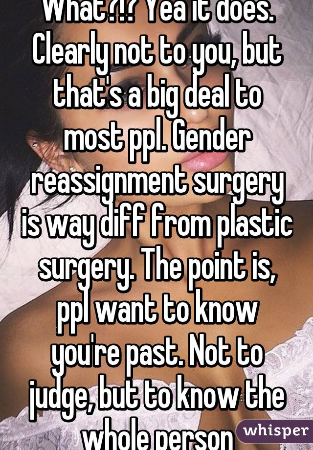 What?!? Yea it does. Clearly not to you, but that's a big deal to most ppl. Gender reassignment surgery is way diff from plastic surgery. The point is, ppl want to know you're past. Not to judge, but to know the whole person