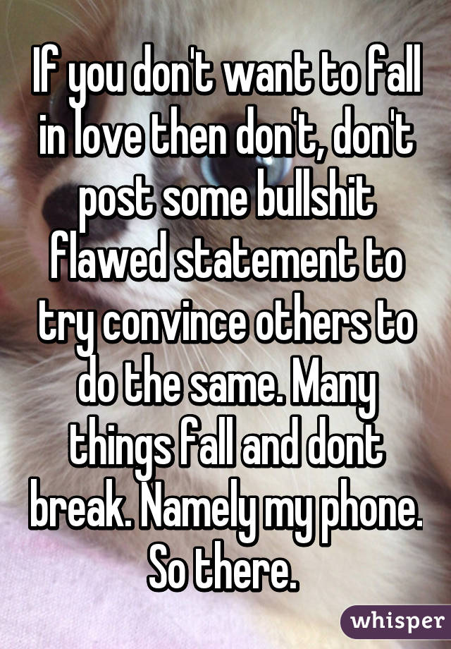 If you don't want to fall in love then don't, don't post some bullshit flawed statement to try convince others to do the same. Many things fall and dont break. Namely my phone. So there. 