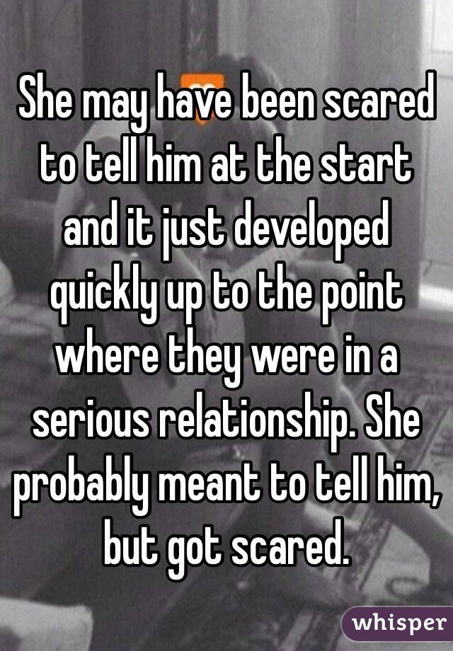 She may have been scared to tell him at the start and it just developed quickly up to the point where they were in a serious relationship. She probably meant to tell him, but got scared.