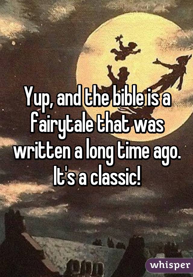 Yup, and the bible is a fairytale that was written a long time ago. It's a classic!
