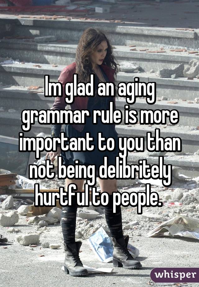 Im glad an aging grammar rule is more important to you than not being delibritely hurtful to people. 
