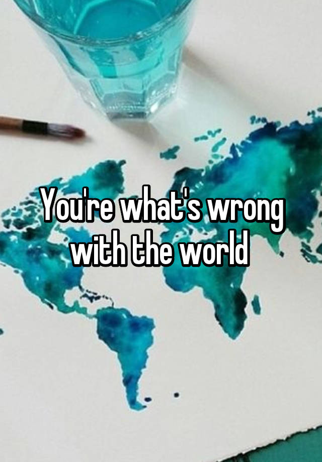 you-re-what-s-wrong-with-the-world