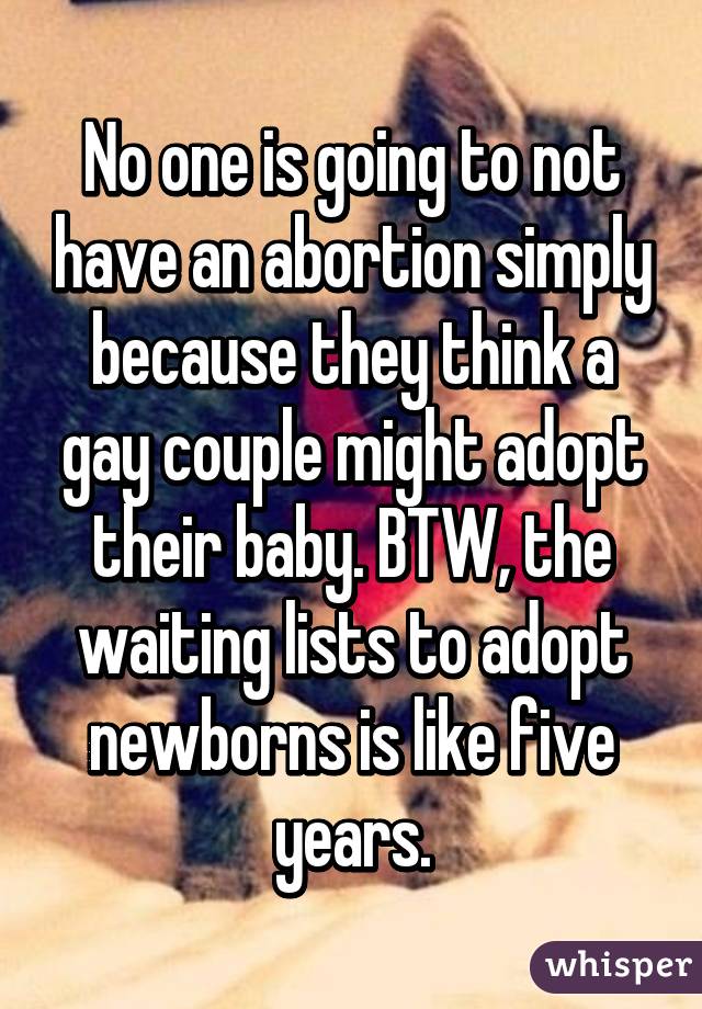 No one is going to not have an abortion simply because they think a gay couple might adopt their baby. BTW, the waiting lists to adopt newborns is like five years.