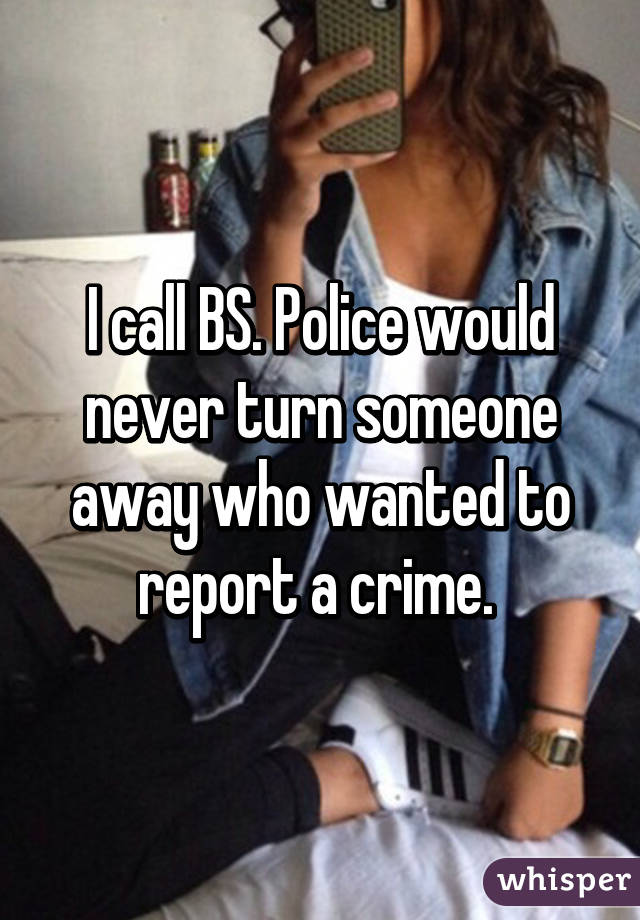 I call BS. Police would never turn someone away who wanted to report a crime. 