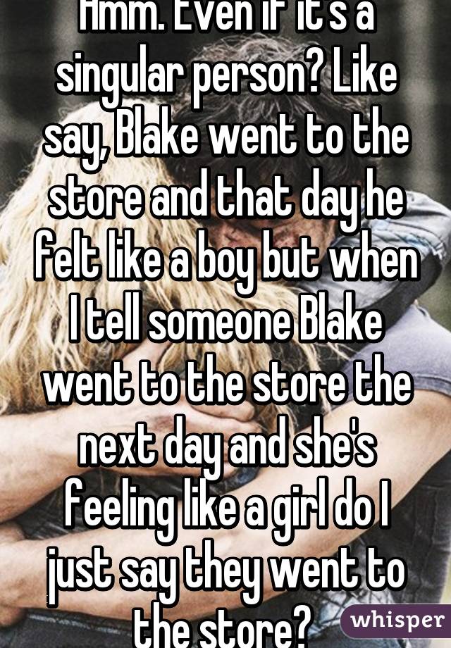 Hmm. Even if it's a singular person? Like say, Blake went to the store and that day he felt like a boy but when I tell someone Blake went to the store the next day and she's feeling like a girl do I just say they went to the store? 