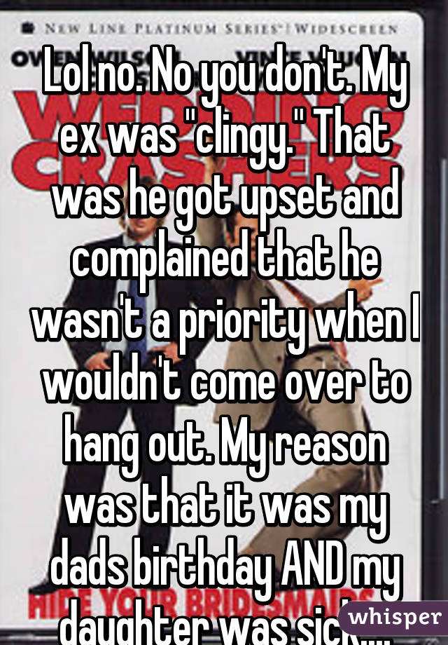 
Lol no. No you don't. My ex was "clingy." That was he got upset and complained that he wasn't a priority when I wouldn't come over to hang out. My reason was that it was my dads birthday AND my daughter was sick....
