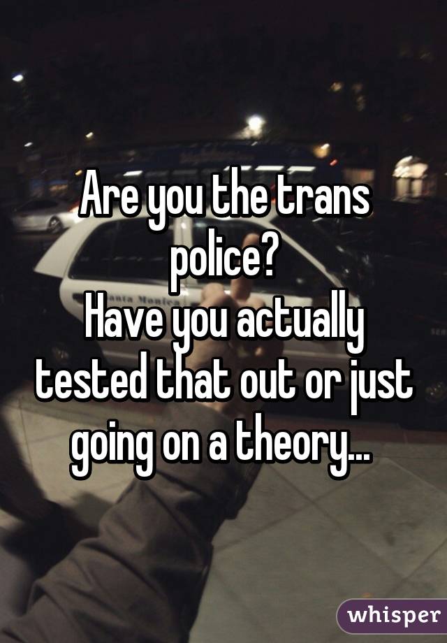 Are you the trans police?
Have you actually tested that out or just going on a theory... 