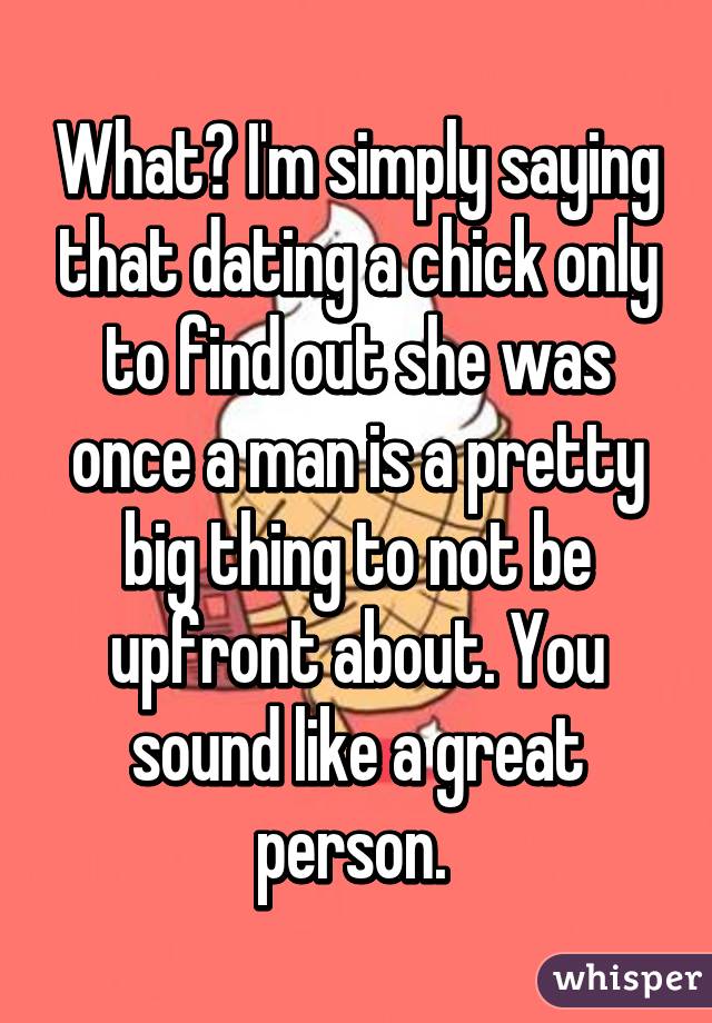 What? I'm simply saying that dating a chick only to find out she was once a man is a pretty big thing to not be upfront about. You sound like a great person. 