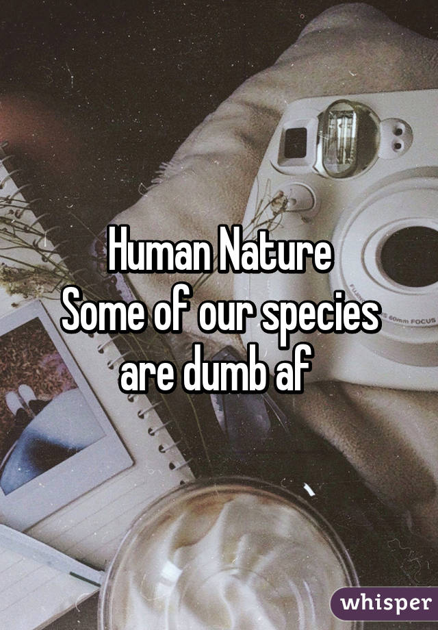 Human Nature
Some of our species are dumb af 