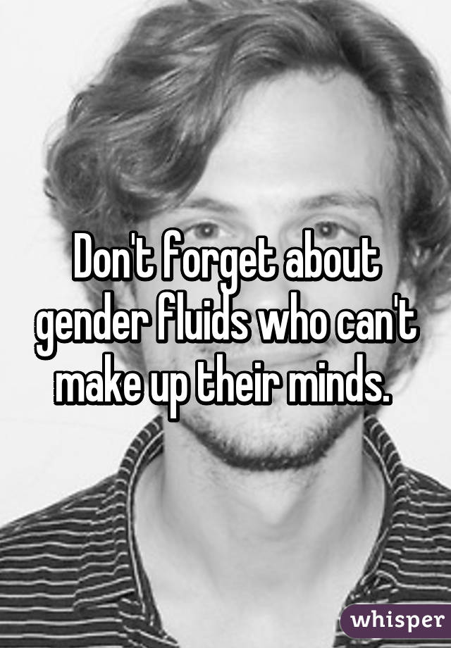 Don't forget about gender fluids who can't make up their minds. 