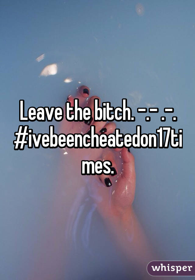 Leave the bitch. -.- .-.
#ivebeencheatedon17times.