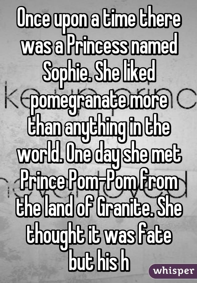 Once upon a time there was a Princess named Sophie. She liked pomegranate more than anything in the world. One day she met Prince Pom-Pom from the land of Granite. She thought it was fate but his h