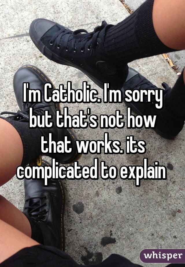 I'm Catholic. I'm sorry but that's not how that works. its complicated to explain 