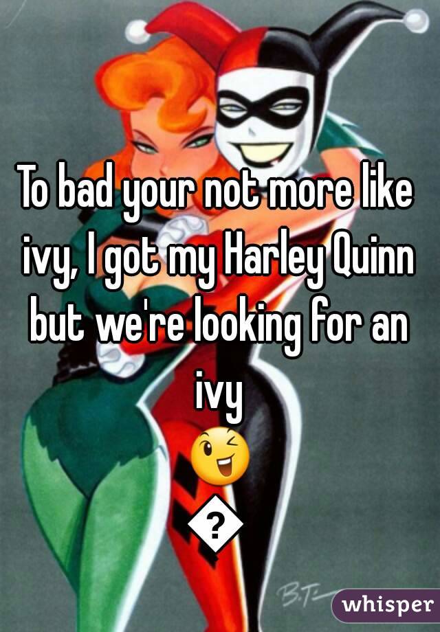 To bad your not more like ivy, I got my Harley Quinn but we're looking for an ivy 😉😉