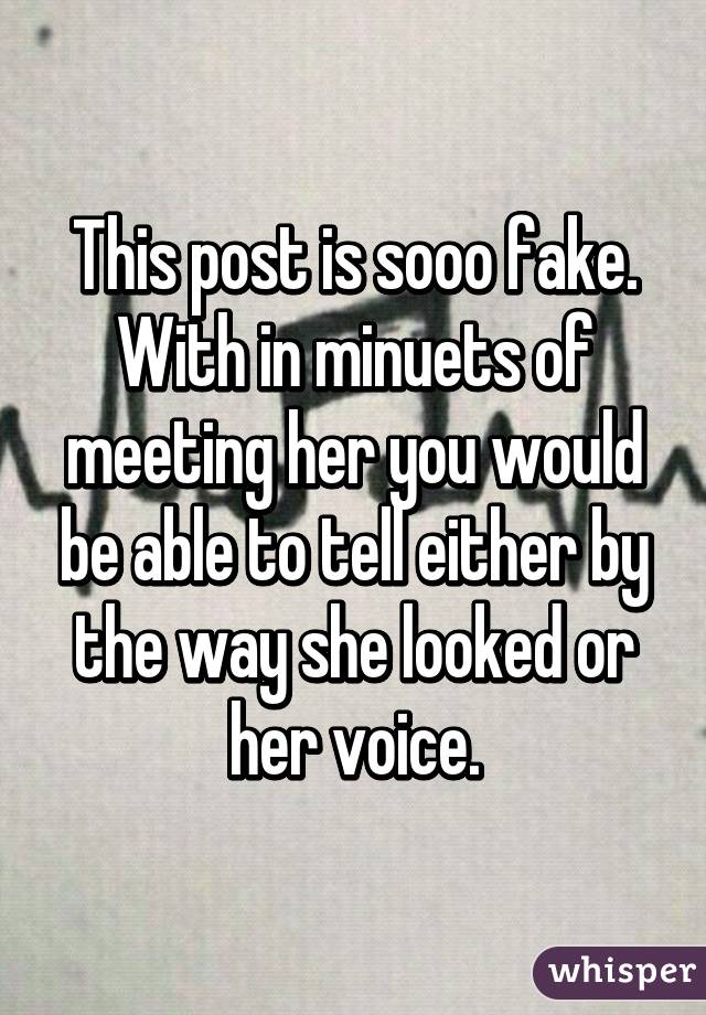 This post is sooo fake. With in minuets of meeting her you would be able to tell either by the way she looked or her voice.