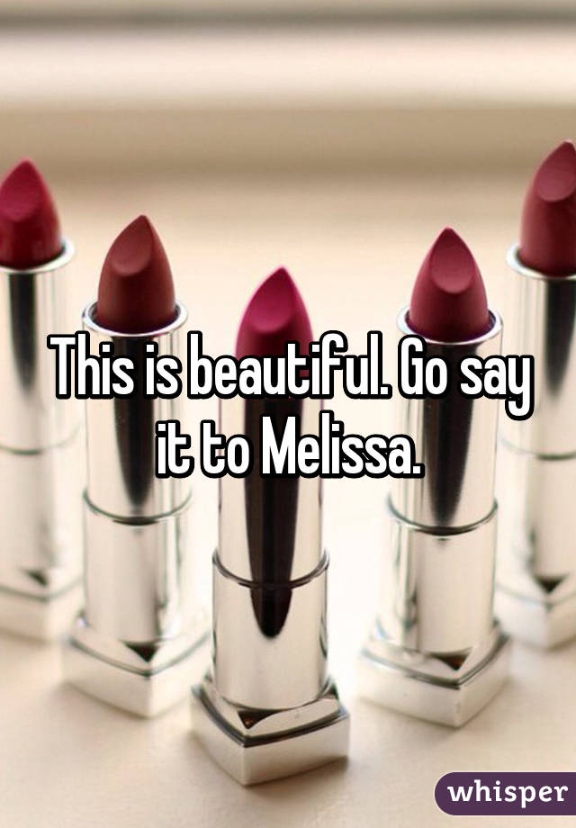 This is beautiful. Go say it to Melissa.