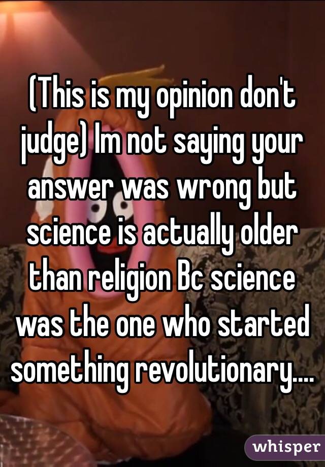 (This is my opinion don't judge) Im not saying your answer was wrong but science is actually older than religion Bc science was the one who started something revolutionary....