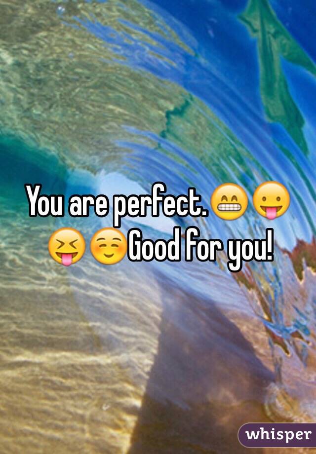 You are perfect.😁😛😝☺️Good for you! 