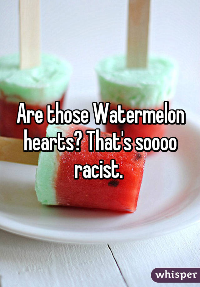 Are those Watermelon hearts? That's soooo racist. 
