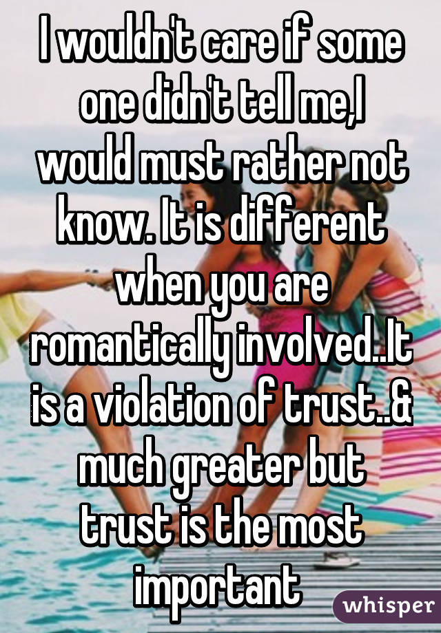 I wouldn't care if some one didn't tell me,I would must rather not know. It is different when you are romantically involved..It is a violation of trust..& much greater but trust is the most important 