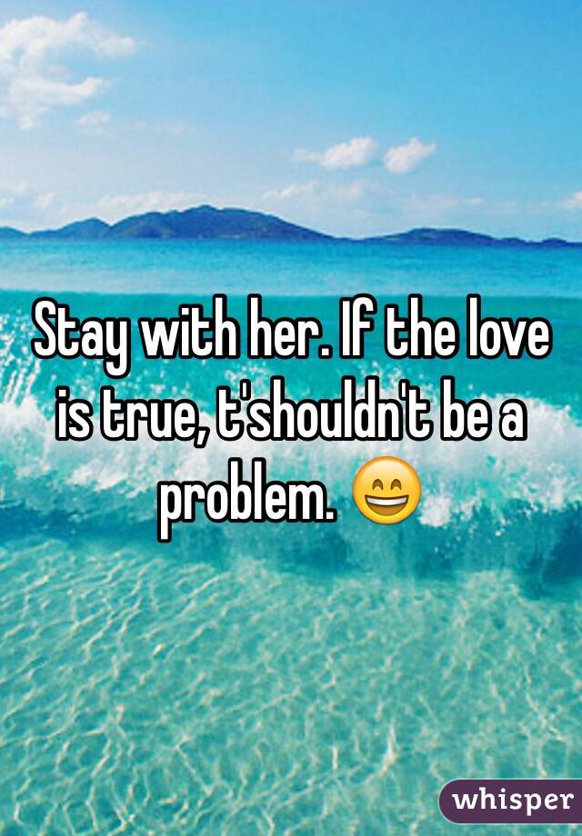 Stay with her. If the love is true, t'shouldn't be a problem. 😄