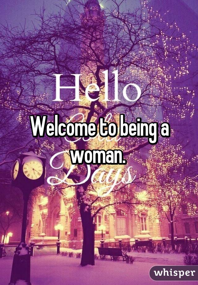 Welcome to being a woman. 