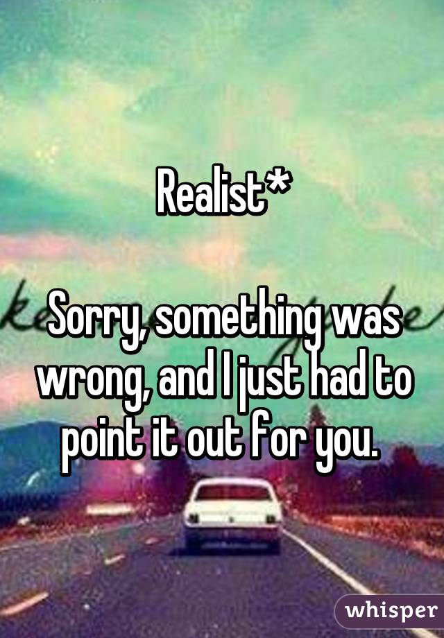 Realist*

Sorry, something was wrong, and I just had to point it out for you. 