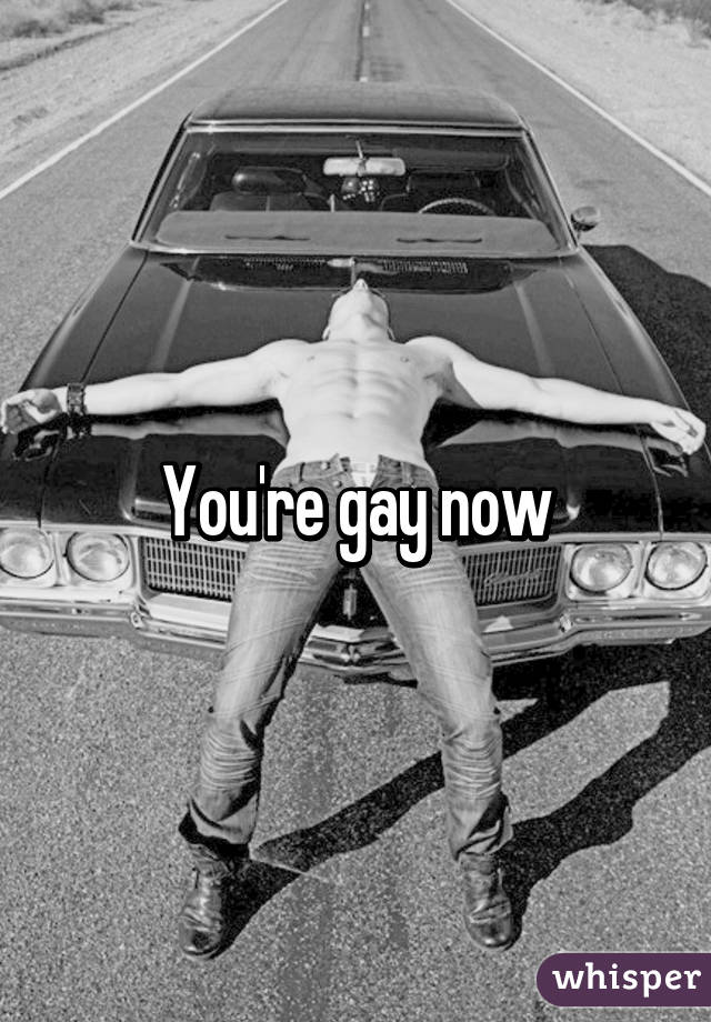 You're gay now