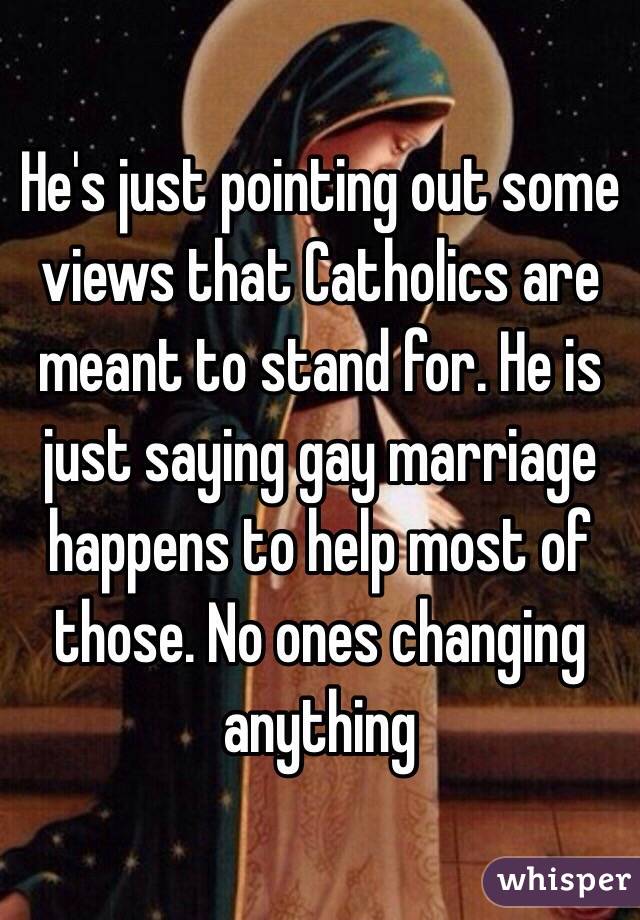 He's just pointing out some views that Catholics are meant to stand for. He is just saying gay marriage happens to help most of those. No ones changing anything 