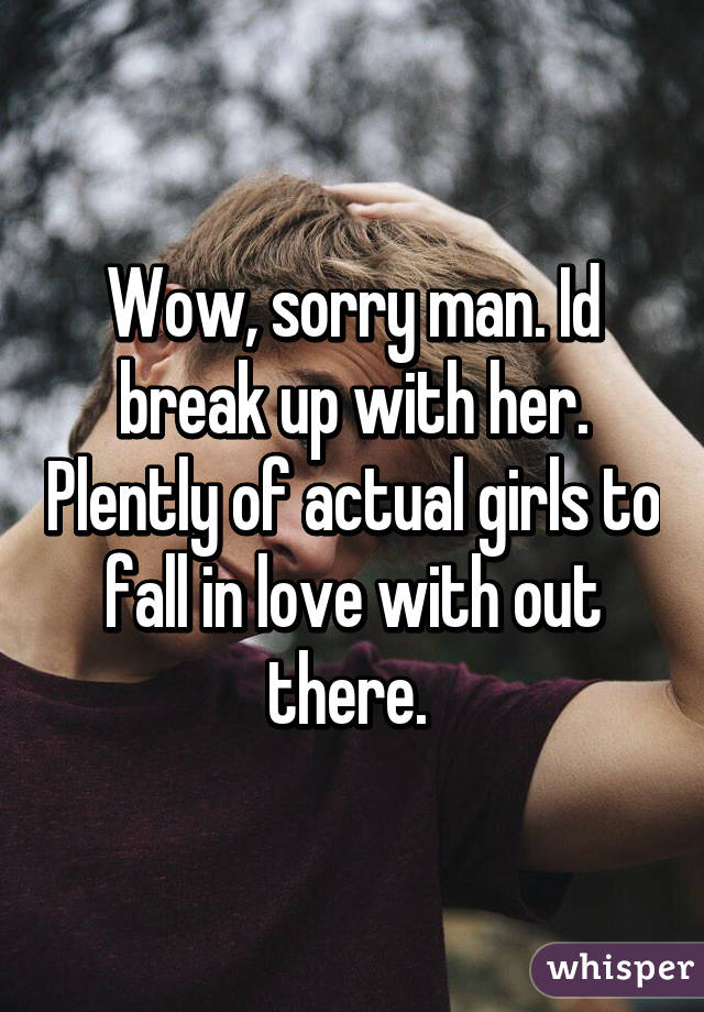 Wow, sorry man. Id break up with her. Plently of actual girls to fall in love with out there. 