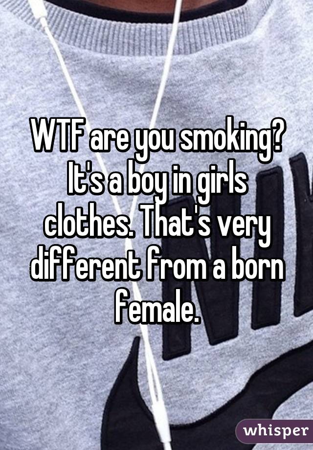 WTF are you smoking? It's a boy in girls clothes. That's very different from a born female.