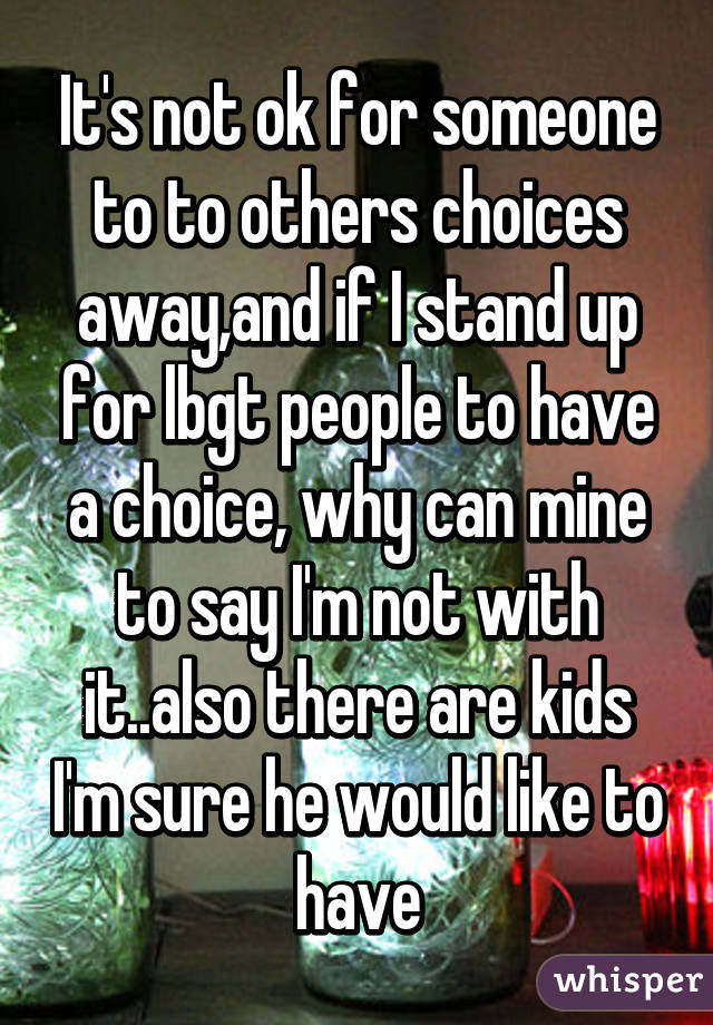 It's not ok for someone to to others choices away,and if I stand up for lbgt people to have a choice, why can mine to say I'm not with it..also there are kids I'm sure he would like to have