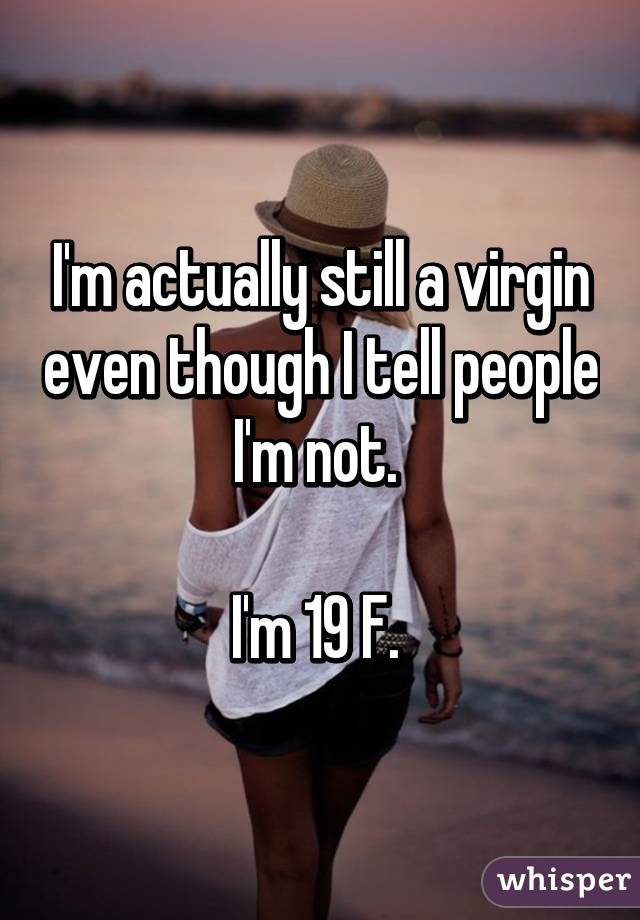 I'm actually still a virgin even though I tell people I'm not. 

I'm 19 F. 