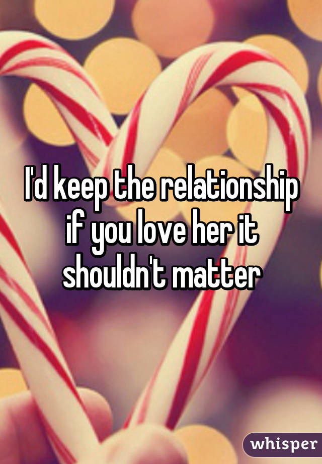 I'd keep the relationship if you love her it shouldn't matter