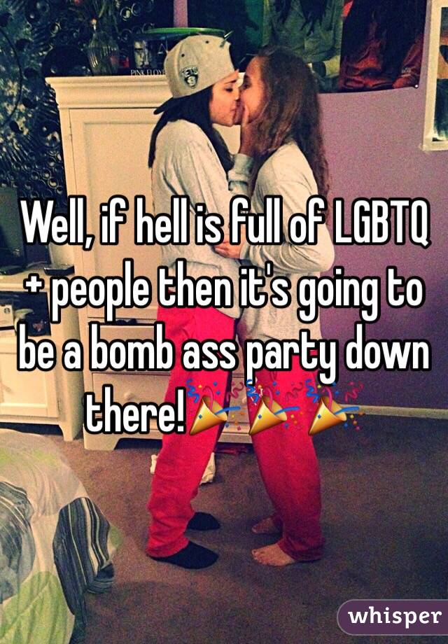 Well, if hell is full of LGBTQ+ people then it's going to be a bomb ass party down there!🎉🎉🎉
