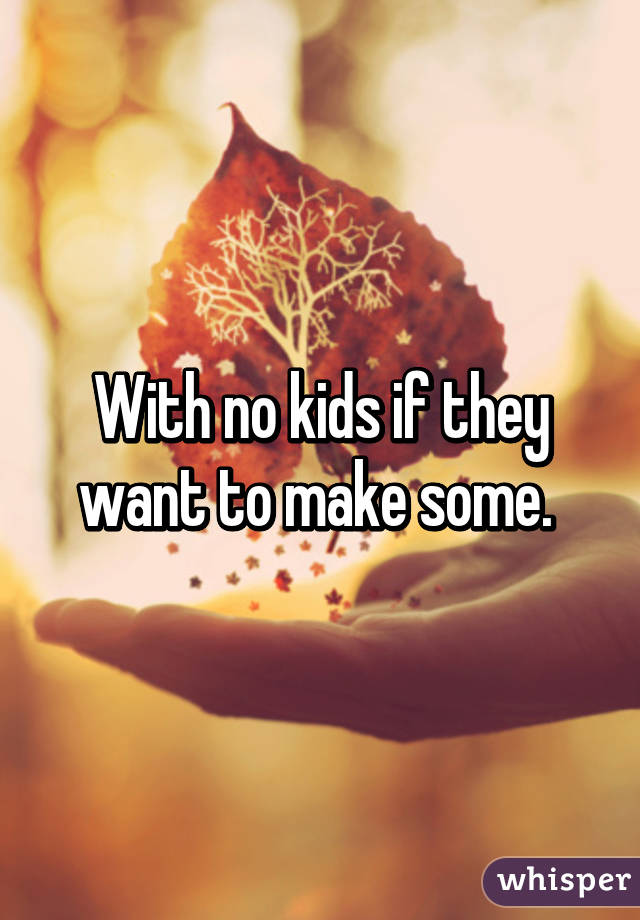 With no kids if they want to make some. 