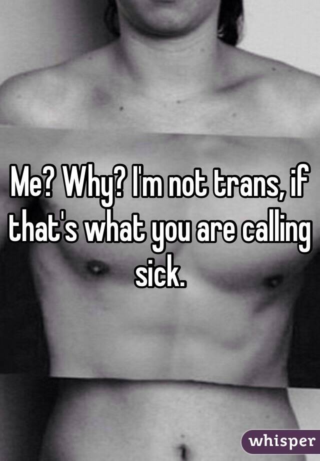 Me? Why? I'm not trans, if that's what you are calling sick.