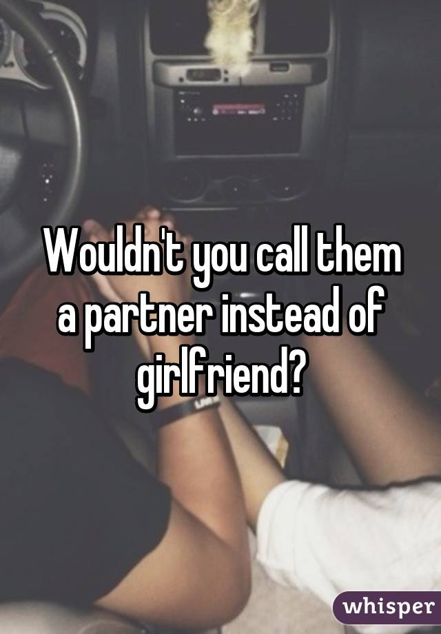 Wouldn't you call them a partner instead of girlfriend?
