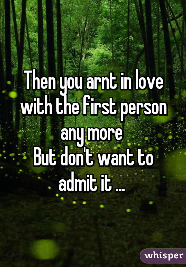 Then you arnt in love with the first person any more 
But don't want to admit it ... 