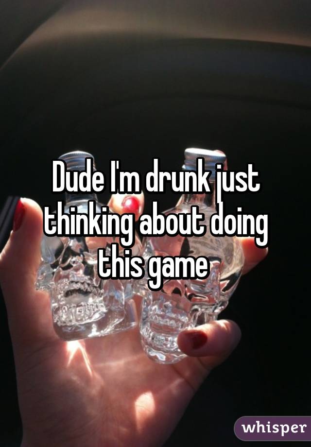 Dude I'm drunk just thinking about doing this game 