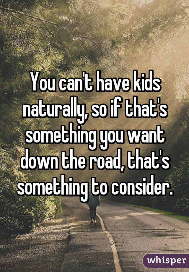 You can't have kids naturally, so if that's something you want down the road, that's something to consider.