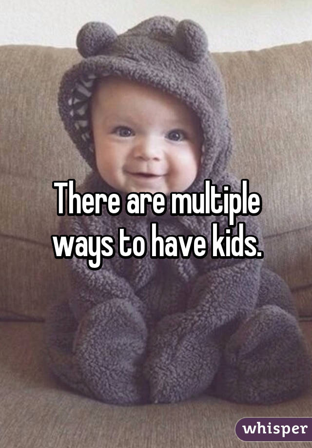 There are multiple ways to have kids.