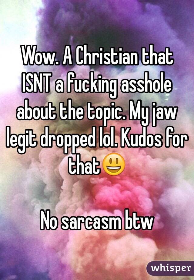 Wow. A Christian that ISNT a fucking asshole about the topic. My jaw legit dropped lol. Kudos for that😃

No sarcasm btw