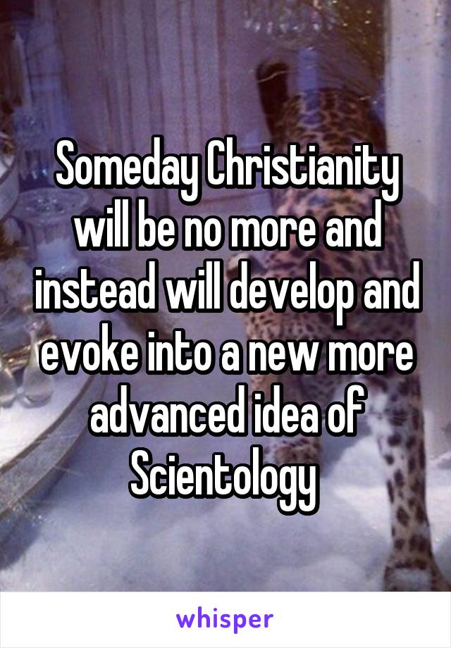Someday Christianity will be no more and instead will develop and evoke into a new more advanced idea of Scientology 