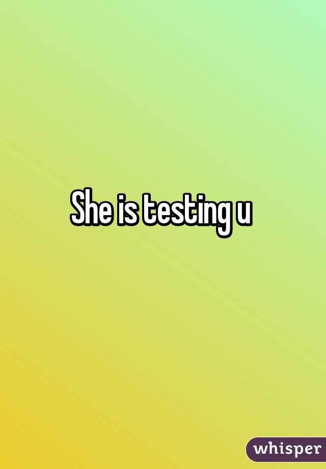 She is testing u 
