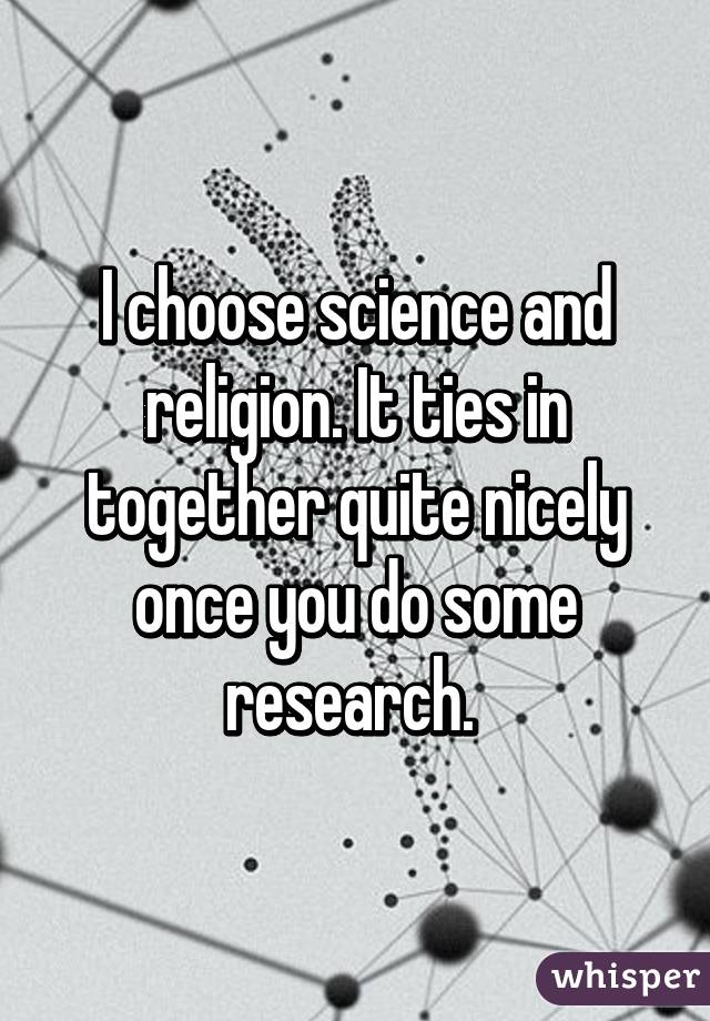 I choose science and religion. It ties in together quite nicely once you do some research. 