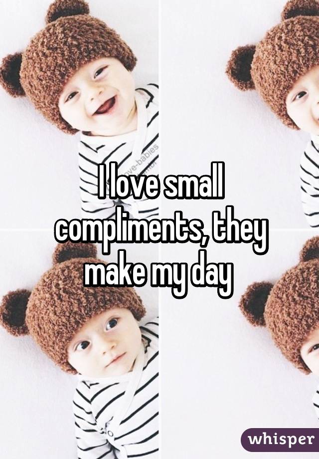 I love small compliments, they make my day 