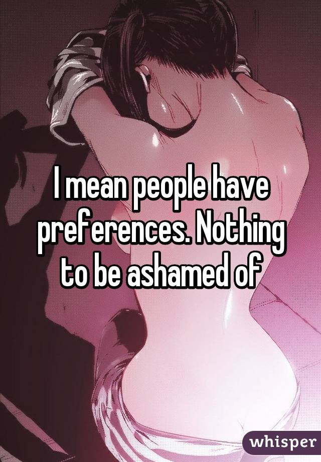 I mean people have preferences. Nothing to be ashamed of