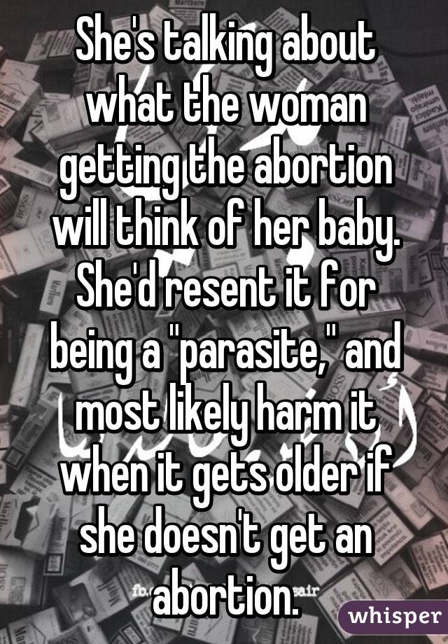 She's talking about what the woman getting the abortion will think of her baby. She'd resent it for being a "parasite," and most likely harm it when it gets older if she doesn't get an abortion.