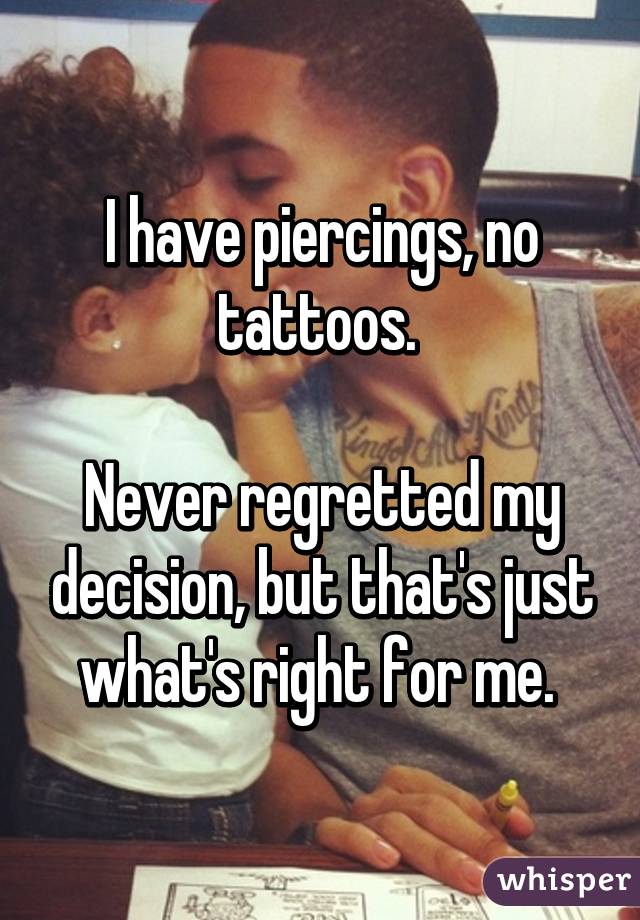 I have piercings, no tattoos. 

Never regretted my decision, but that's just what's right for me. 